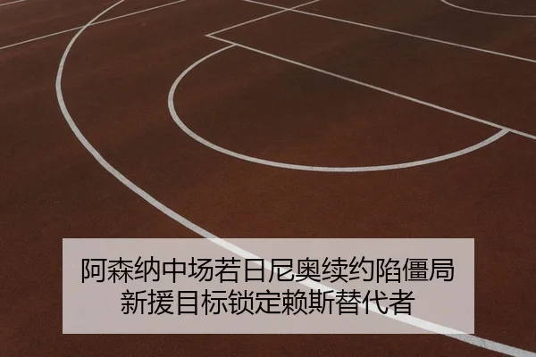 阿森纳中场若日尼奥续约陷僵局 新援目标锁定赖斯替代者